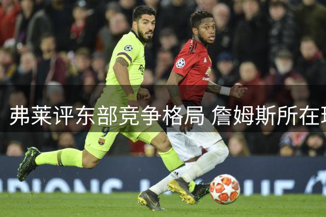 弗莱评东部竞争格局 詹姆斯所在球队总被找理由
